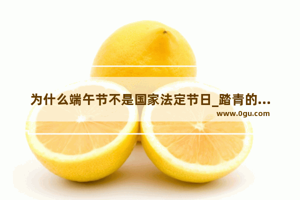 为什么端午节不是国家法定节日_踏青的习俗不仅是端午节的习俗 也是什么节日的习俗