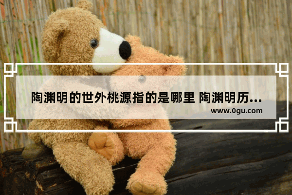 陶渊明的世外桃源指的是哪里 陶渊明历史原型故事