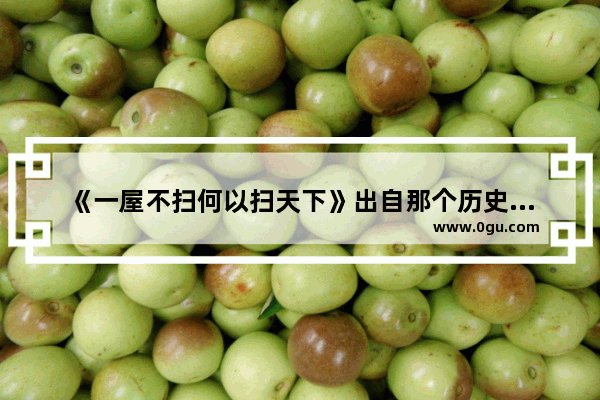《一屋不扫何以扫天下》出自那个历史典故 能否一一道来_中国历史上的变与不变材料题