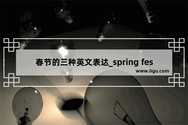 春节的三种英文表达_spring festival英语作文 六句话