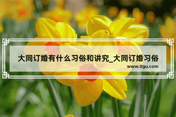大同订婚有什么习俗和讲究_大同订婚习俗