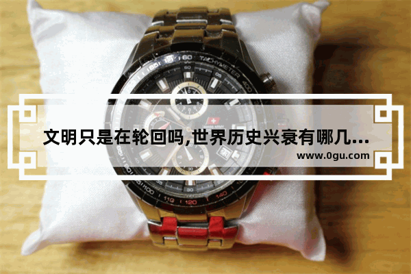 文明只是在轮回吗,世界历史兴衰有哪几个轮回