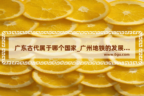 广东古代属于哪个国家_广州地铁的发展历史