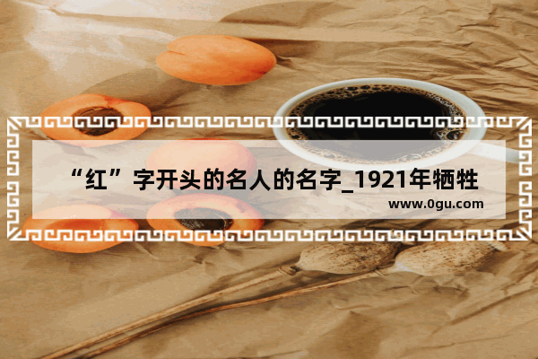 “红”字开头的名人的名字_1921年牺牲的红色人物