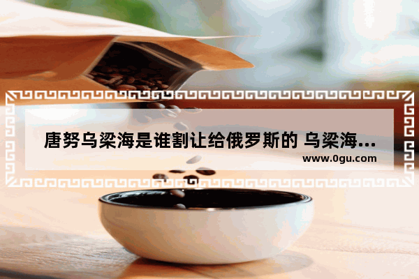唐努乌梁海是谁割让给俄罗斯的 乌梁海家族历史人物
