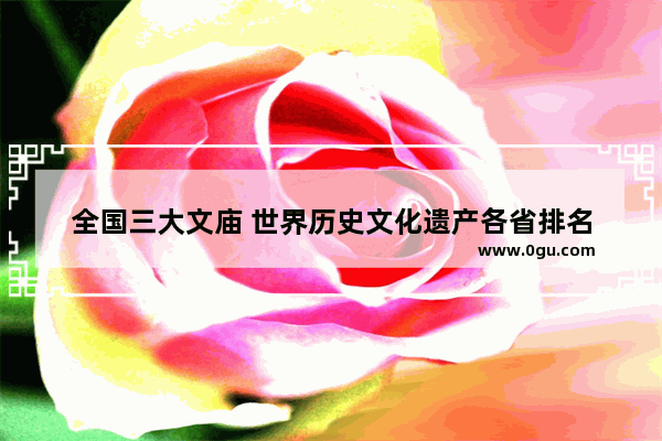 全国三大文庙 世界历史文化遗产各省排名