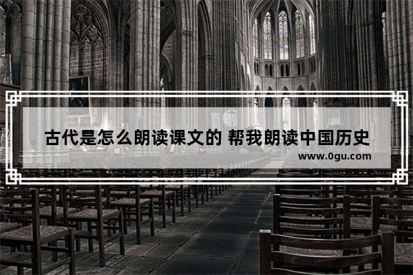 古代是怎么朗读课文的 帮我朗读中国历史