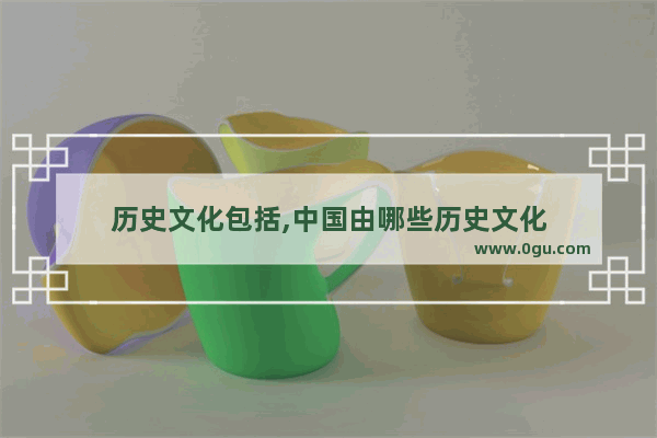 历史文化包括,中国由哪些历史文化