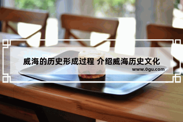 威海的历史形成过程 介绍威海历史文化