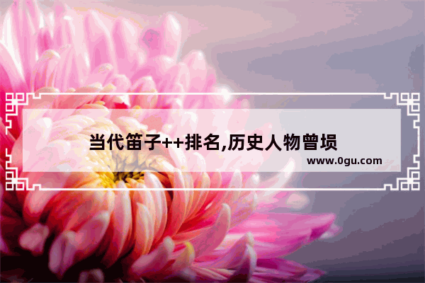 当代笛子++排名,历史人物曾埙