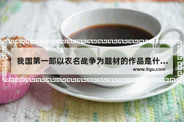 我国第一部以农名战争为题材的作品是什么_马向阳下乡记原著小说是什么