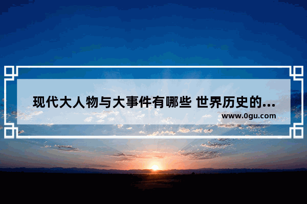 现代大人物与大事件有哪些 世界历史的大人物有哪些