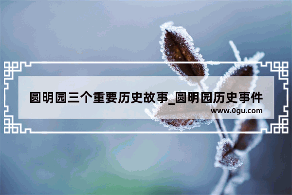 圆明园三个重要历史故事_圆明园历史事件
