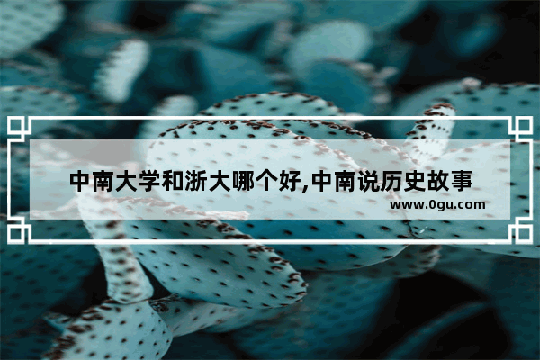 中南大学和浙大哪个好,中南说历史故事