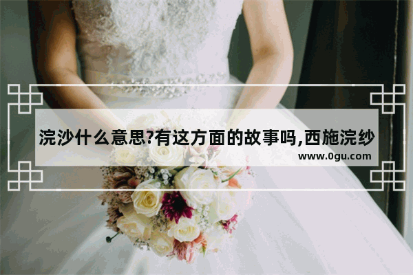 浣沙什么意思?有这方面的故事吗,西施浣纱历史故事