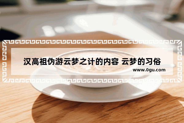 汉高祖伪游云梦之计的内容 云梦的习俗