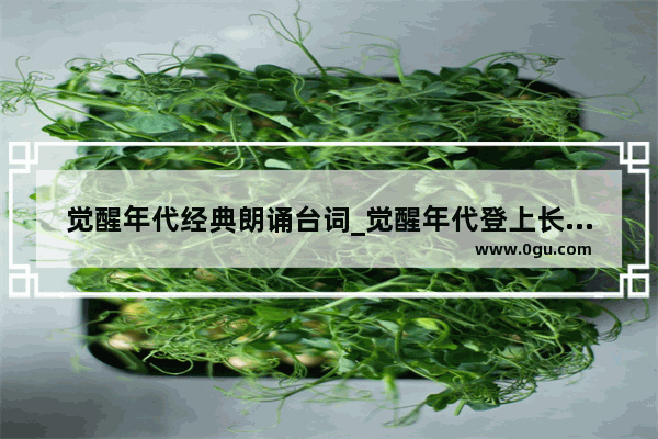 觉醒年代经典朗诵台词_觉醒年代登上长城朗读的青春内容