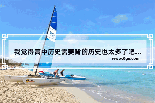 我觉得高中历史需要背的历史也太多了吧 记不住 怎么办 高中世界历史知识汇总图