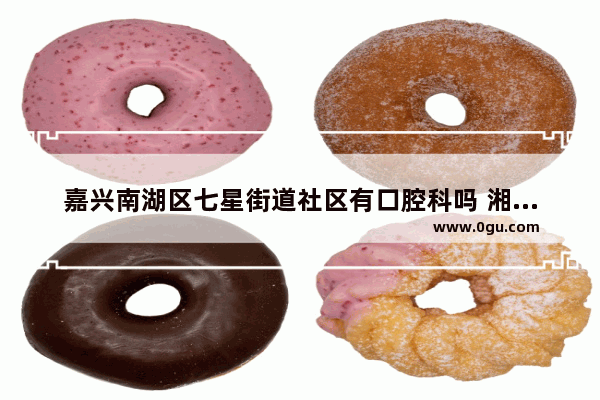 嘉兴南湖区七星街道社区有口腔科吗 湘都社区历史文化