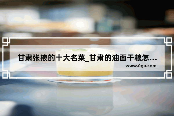 甘肃张掖的十大名菜_甘肃的油面干粮怎么做