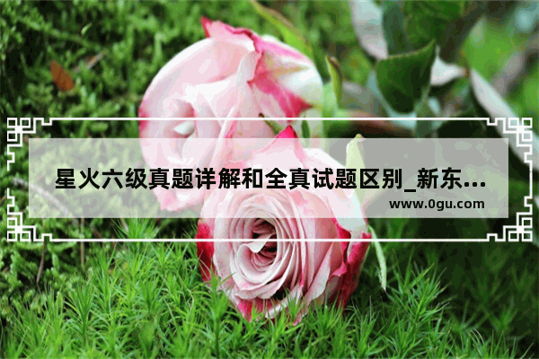 星火六级真题详解和全真试题区别_新东方六级真题和星火六级真题哪个好