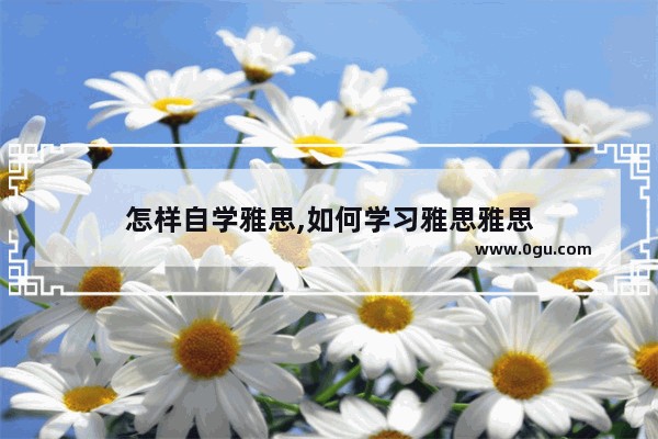 怎样自学雅思,如何学习雅思雅思