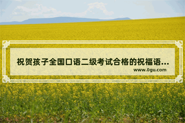 祝贺孩子全国口语二级考试合格的祝福语万能句子 英语口语考试万能句型