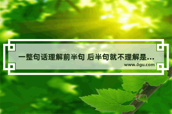 一整句话理解前半句 后半句就不理解是什么回事儿,英语语法不统一