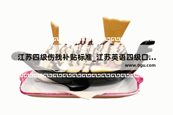 江苏四级伤残补贴标准_江苏英语四级口语要考吗
