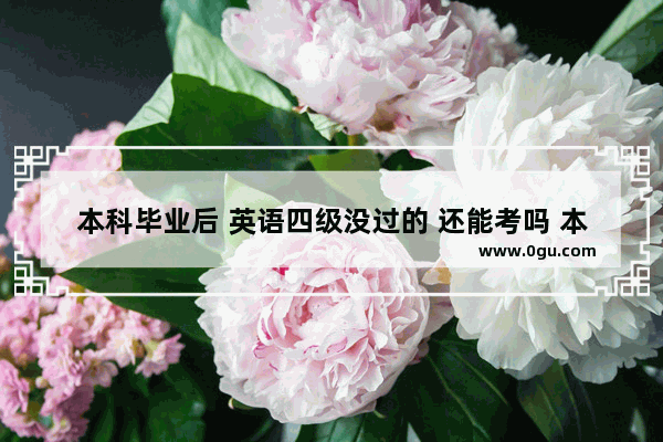 本科毕业后 英语四级没过的 还能考吗 本科英语四级没过