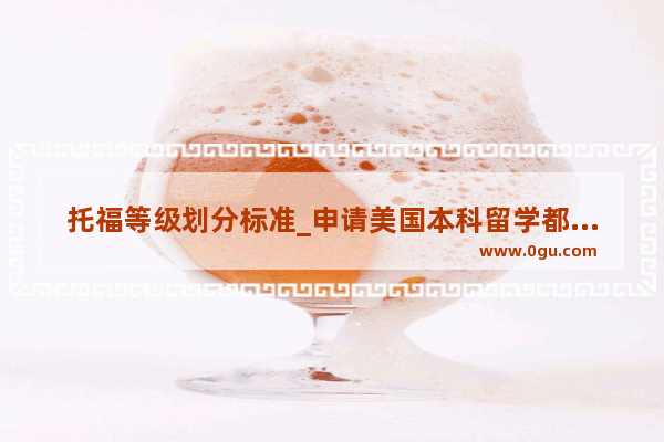 托福等级划分标准_申请美国本科留学都需要哪些材料