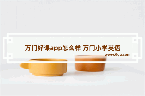 万门好课app怎么样 万门小学英语