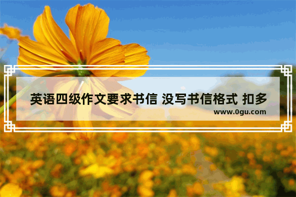 英语四级作文要求书信 没写书信格式 扣多少分啊_英语四级考试 今年是作文是写信 最后署名写了自己的真实姓名 会有