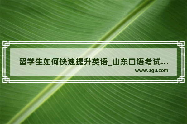 留学生如何快速提升英语_山东口语考试怎么报名