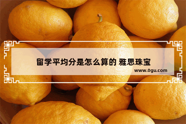 留学平均分是怎么算的 雅思珠宝