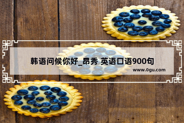 韩语问候你好_昂秀 英语口语900句