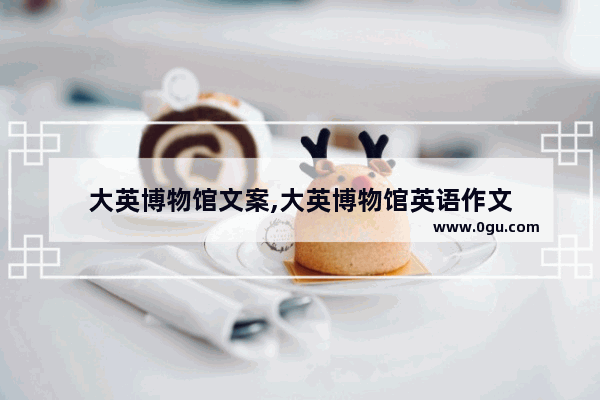 大英博物馆文案,大英博物馆英语作文