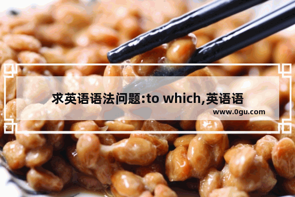 求英语语法问题:to which,英语语法to怎么加