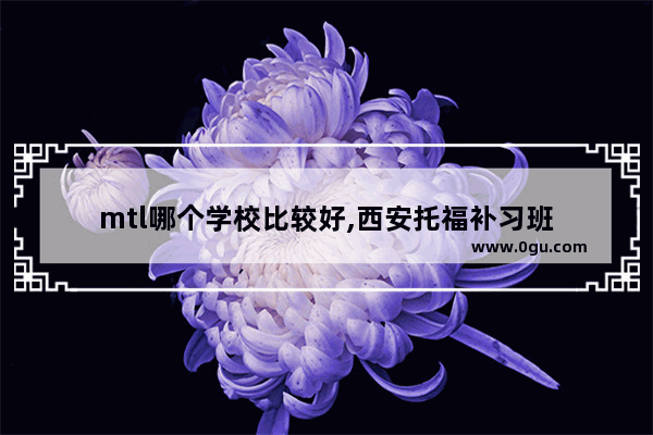 mtl哪个学校比较好,西安托福补习班