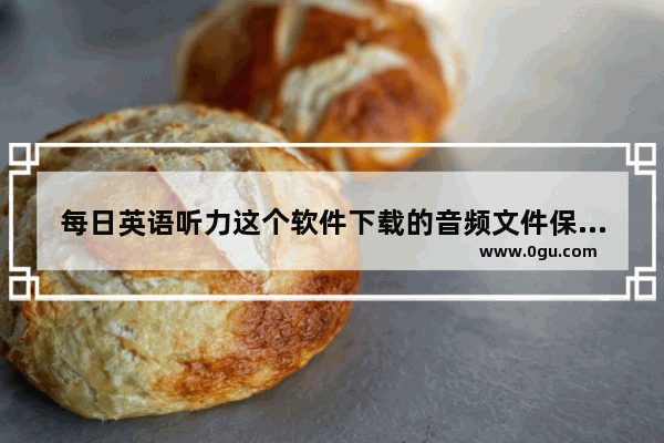 每日英语听力这个软件下载的音频文件保存在手机的哪里……我想保存在电脑里 全新英语听力音频