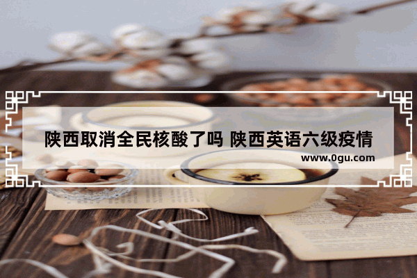 陕西取消全民核酸了吗 陕西英语六级疫情