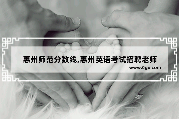惠州师范分数线,惠州英语考试招聘老师