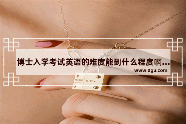 博士入学考试英语的难度能到什么程度啊？有听力吗_请问出国读博需要满足什么条件 比如托福成绩、论文发表等