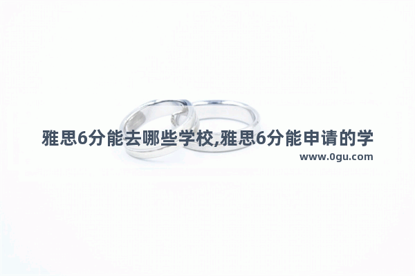 雅思6分能去哪些学校,雅思6分能申请的学校