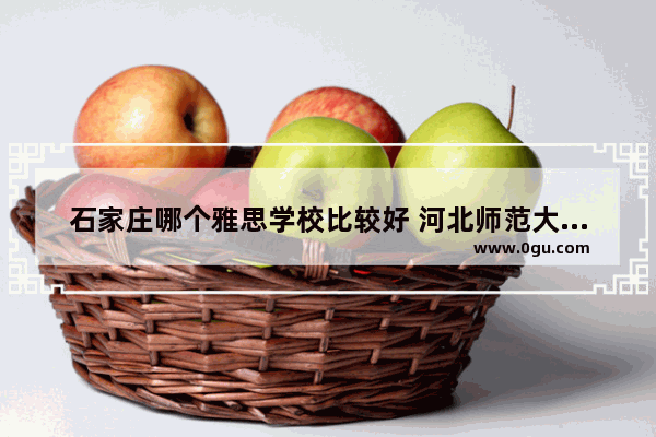 石家庄哪个雅思学校比较好 河北师范大学托福考点