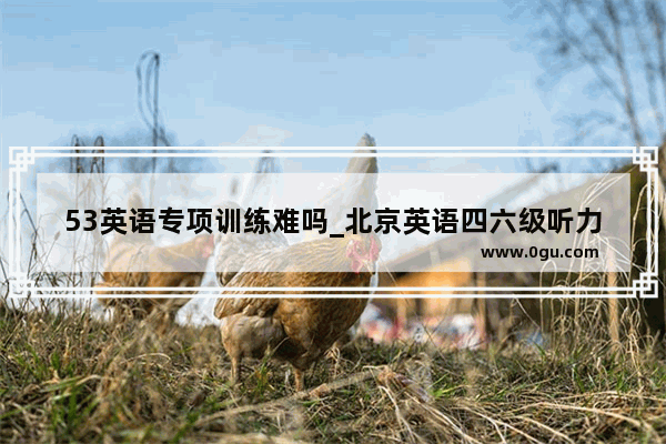 53英语专项训练难吗_北京英语四六级听力频道是多少
