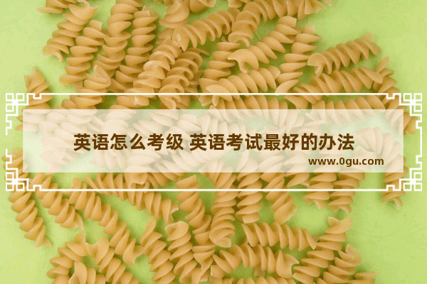 英语怎么考级 英语考试最好的办法