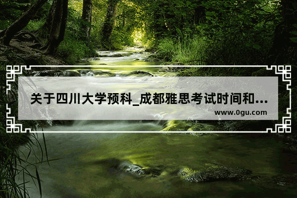 关于四川大学预科_成都雅思考试时间和费用2021