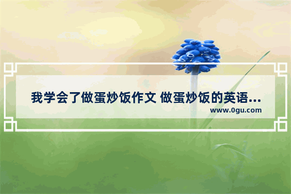 我学会了做蛋炒饭作文 做蛋炒饭的英语作文