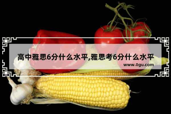 高中雅思6分什么水平,雅思考6分什么水平